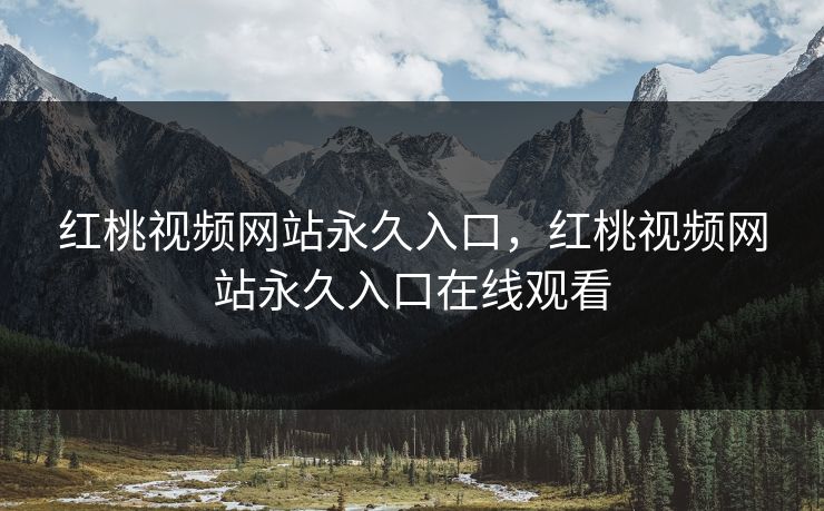 红桃视频网站永久入口，红桃视频网站永久入口在线观看