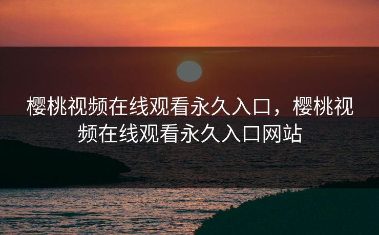 樱桃视频在线观看永久入口，樱桃视频在线观看永久入口网站