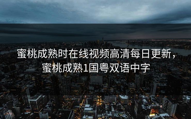蜜桃成熟时在线视频高清每日更新，蜜桃成熟1国粤双语中字