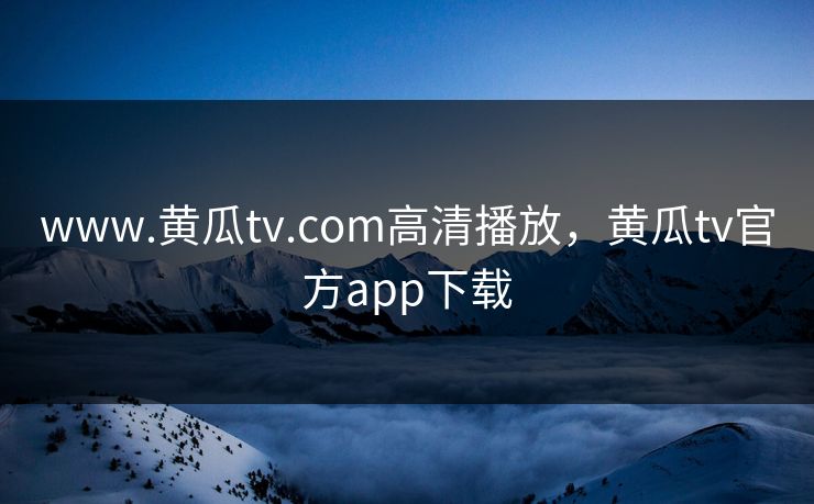 www.黄瓜tv.com高清播放，黄瓜tv官方app下载