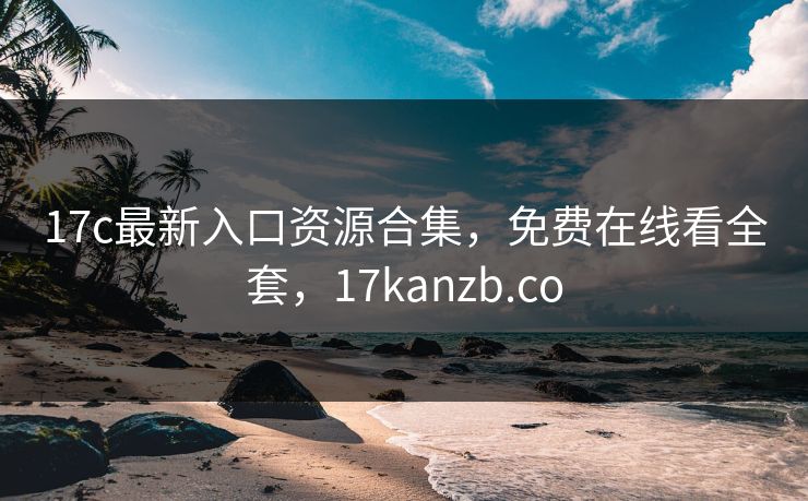 17c最新入口资源合集，免费在线看全套，17kanzb.co
