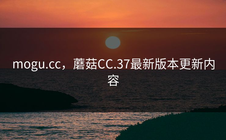 mogu.cc，蘑菇CC.37最新版本更新内容