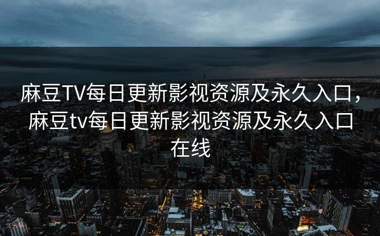 麻豆TV每日更新影视资源及永久入口，麻豆tv每日更新影视资源及永久入口在线