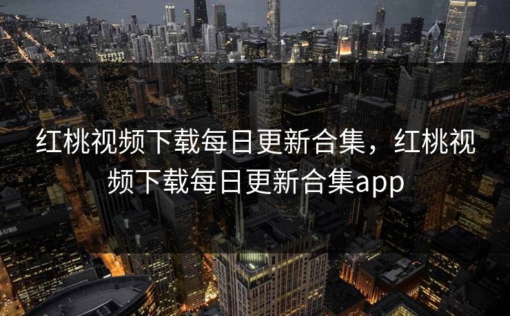 红桃视频下载每日更新合集，红桃视频下载每日更新合集app