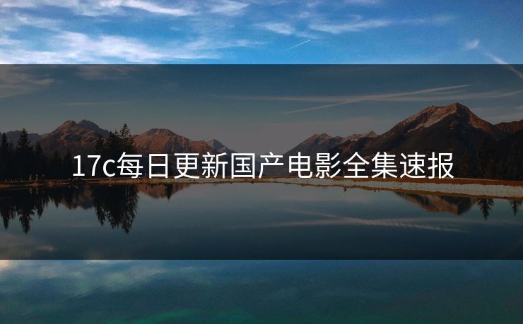 17c每日更新国产电影全集速报