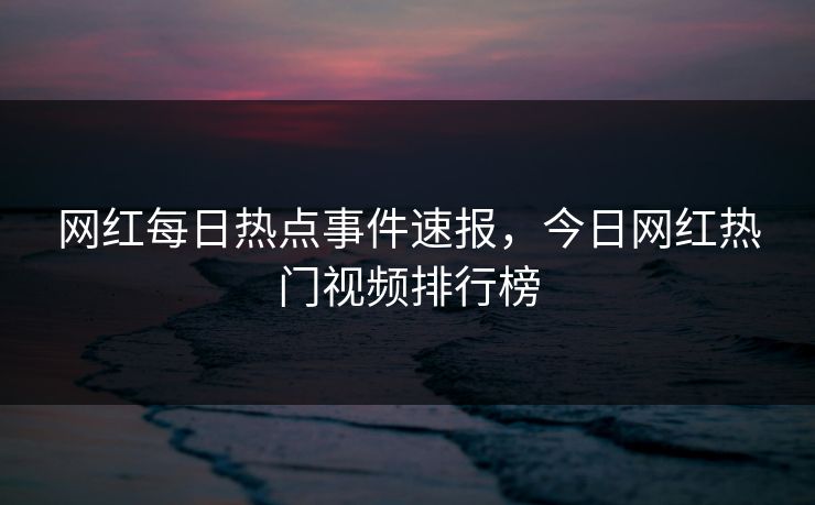 网红每日热点事件速报，今日网红热门视频排行榜