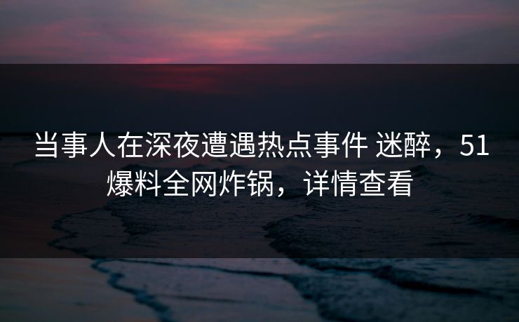 当事人在深夜遭遇热点事件 迷醉，51爆料全网炸锅，详情查看