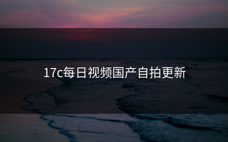 17c每日视频国产自拍更新