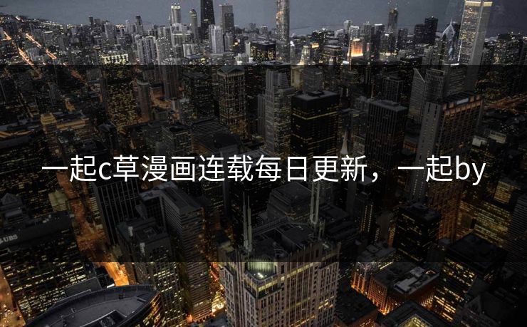 一起c草漫画连载每日更新，一起by