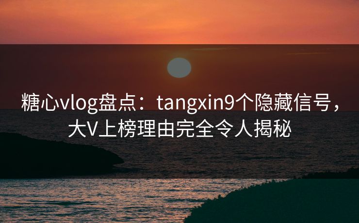 糖心vlog盘点：tangxin9个隐藏信号，大V上榜理由完全令人揭秘