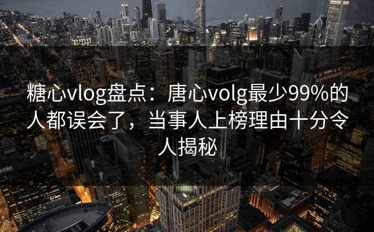 糖心vlog盘点：唐心volg最少99%的人都误会了，当事人上榜理由十分令人揭秘