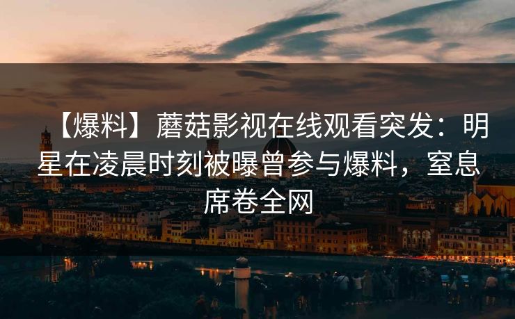 【爆料】蘑菇影视在线观看突发：明星在凌晨时刻被曝曾参与爆料，窒息席卷全网