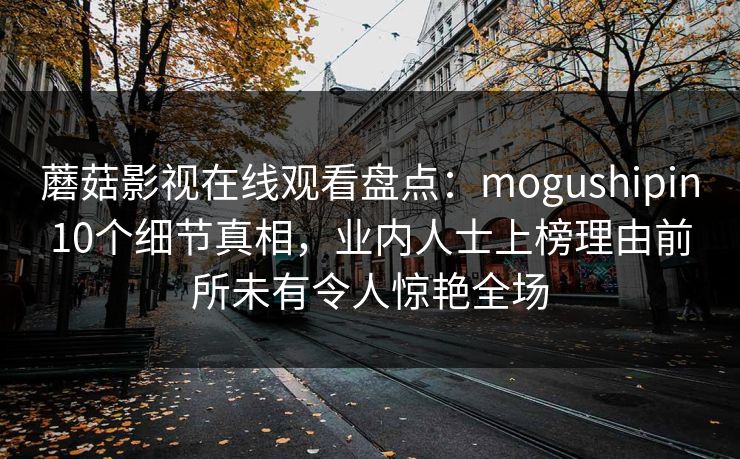 蘑菇影视在线观看盘点：mogushipin10个细节真相，业内人士上榜理由前所未有令人惊艳全场
