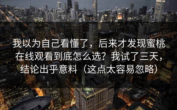 我以为自己看懂了，后来才发现蜜桃在线观看到底怎么选？我试了三天，结论出乎意料（这点太容易忽略）
