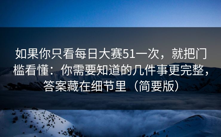 如果你只看每日大赛51一次，就把门槛看懂：你需要知道的几件事更完整，答案藏在细节里（简要版）