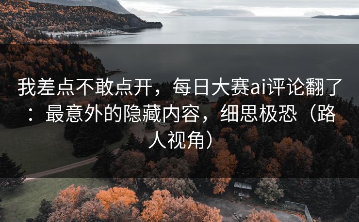 我差点不敢点开，每日大赛ai评论翻了：最意外的隐藏内容，细思极恐（路人视角）