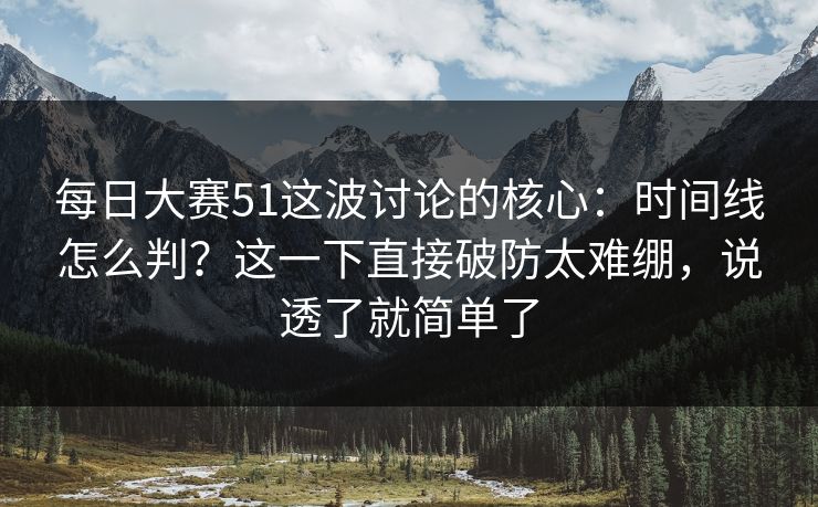 每日大赛51这波讨论的核心：时间线怎么判？这一下直接破防太难绷，说透了就简单了