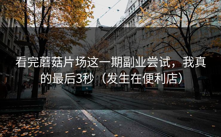 看完蘑菇片场这一期副业尝试，我真的最后3秒（发生在便利店）