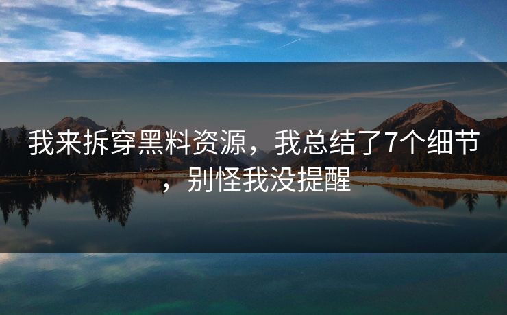 我来拆穿黑料资源，我总结了7个细节，别怪我没提醒