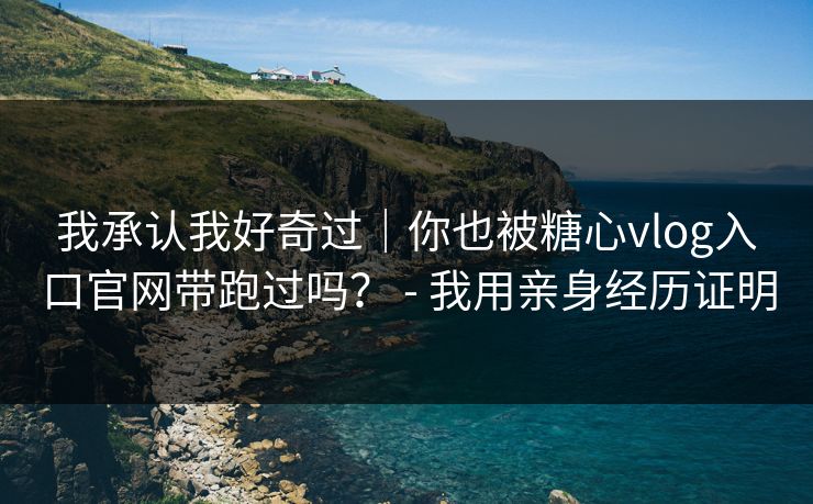 我承认我好奇过｜你也被糖心vlog入口官网带跑过吗？ - 我用亲身经历证明