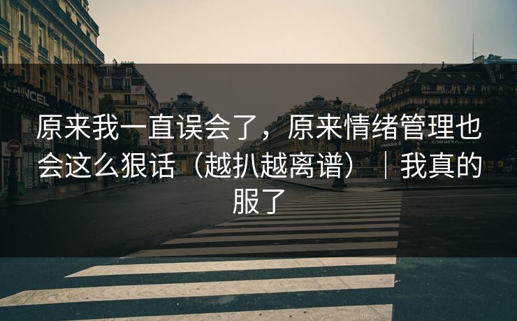 原来我一直误会了，原来情绪管理也会这么狠话（越扒越离谱）｜我真的服了