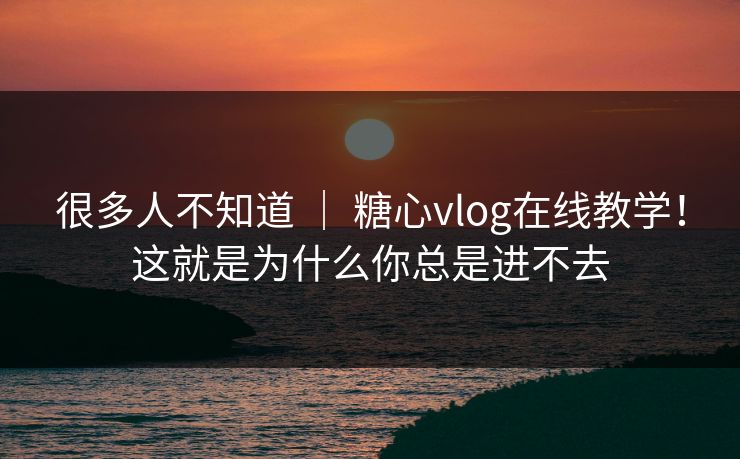 很多人不知道 ｜ 糖心vlog在线教学！这就是为什么你总是进不去