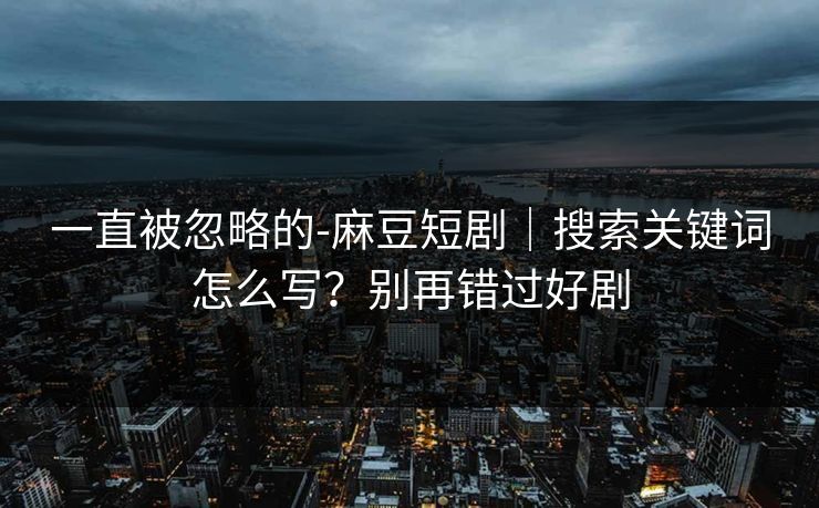 一直被忽略的-麻豆短剧｜搜索关键词怎么写？别再错过好剧