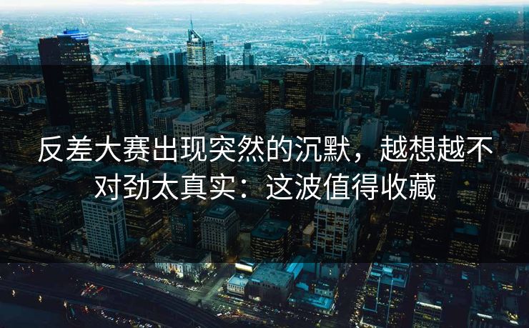 反差大赛出现突然的沉默,越想越不对劲太真实:这波值得收藏 反差大赛出现突然的沉默,越想越不对劲太真实:这波值得收藏