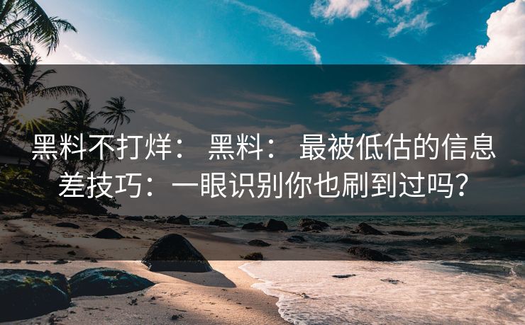 黑料不打烊： 黑料： 最被低估的信息差技巧：一眼识别你也刷到过吗？
