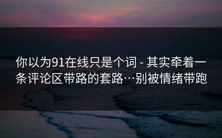 你以为91在线只是个词 - 其实牵着一条评论区带路的套路…别被情绪带跑 你以为91在线只是个词 - 其实牵着一条评论区带路的套路…别被情绪带跑