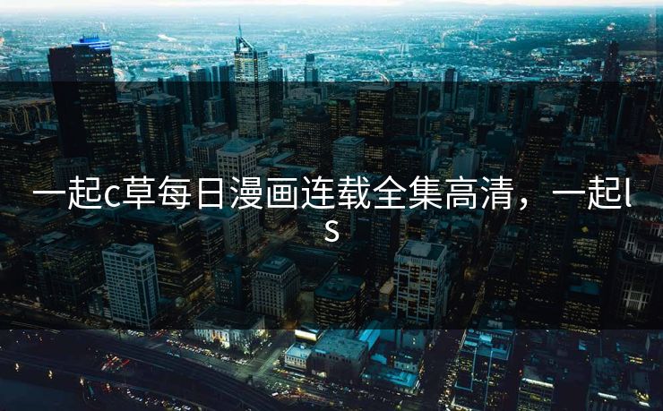 一起c草每日漫画连载全集高清，一起ls