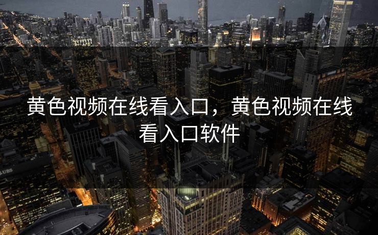 黄色视频在线看入口，黄色视频在线看入口软件