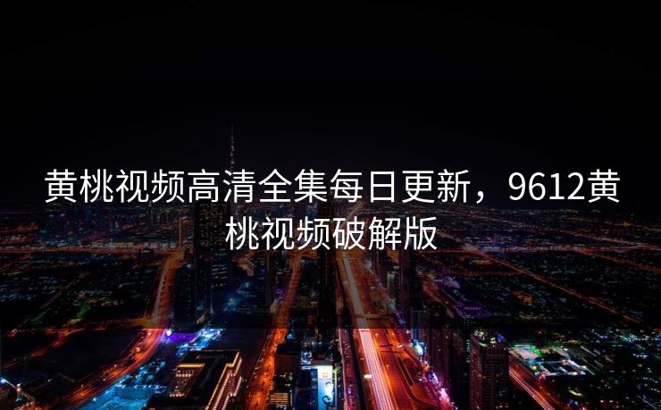 黄桃视频高清全集每日更新，9612黄桃视频破解版