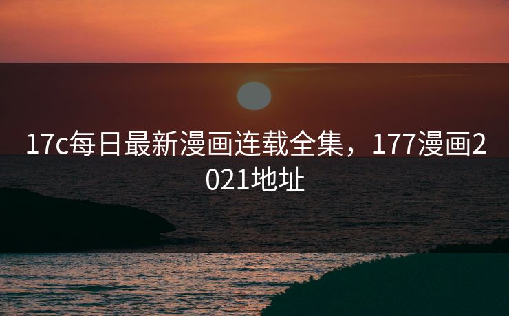 17c每日最新漫画连载全集，177漫画2021地址