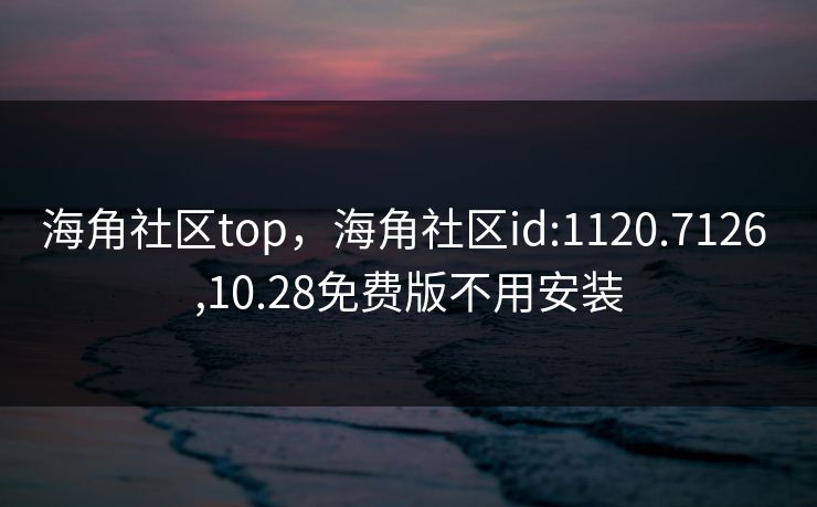 海角社区top，海角社区id:1120.7126 ,10.28免费版不用安装