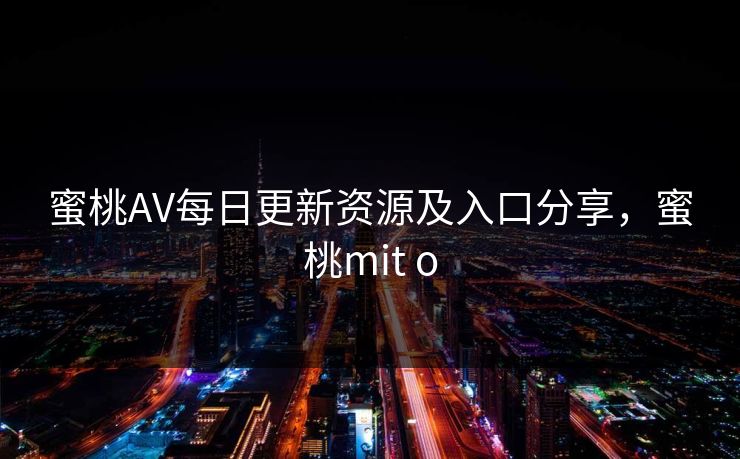 蜜桃AV每日更新资源及入口分享，蜜桃mit o