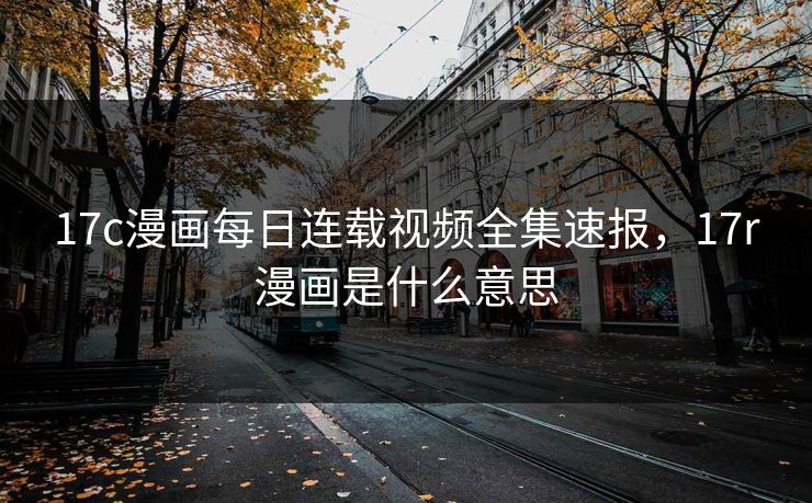 17c漫画每日连载视频全集速报，17r漫画是什么意思
