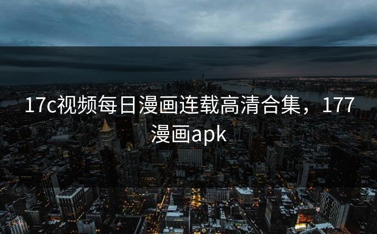 17c视频每日漫画连载高清合集,177漫画apk 17c视频每日漫画连载高清合集,177漫画apk