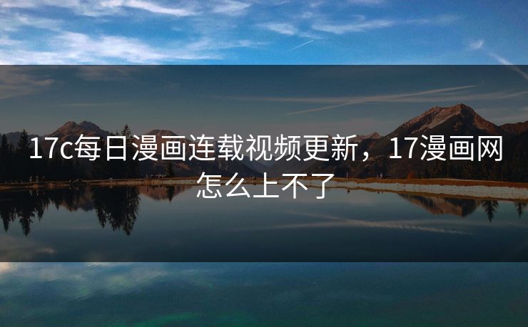 17c每日漫画连载视频更新，17漫画网怎么上不了