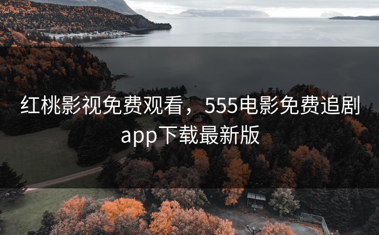 红桃影视免费观看，555电影免费追剧app下载最新版