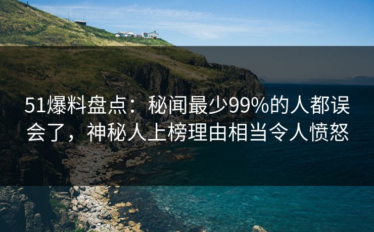 51爆料盘点：秘闻最少99%的人都误会了，神秘人上榜理由相当令人愤怒