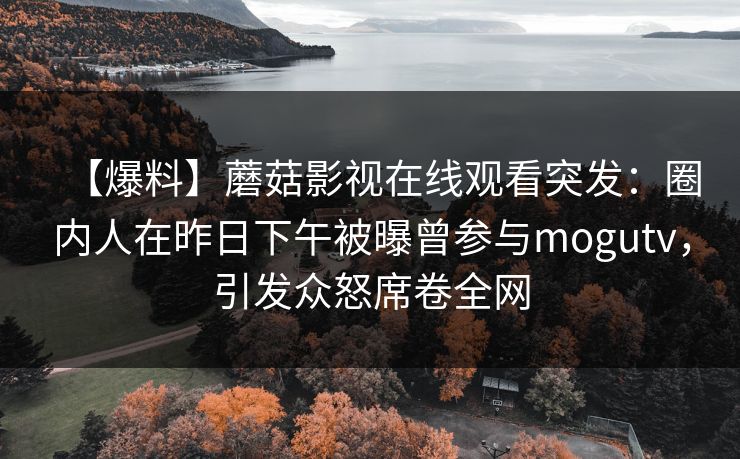 【爆料】蘑菇影视在线观看突发：圈内人在昨日下午被曝曾参与mogutv，引发众怒席卷全网