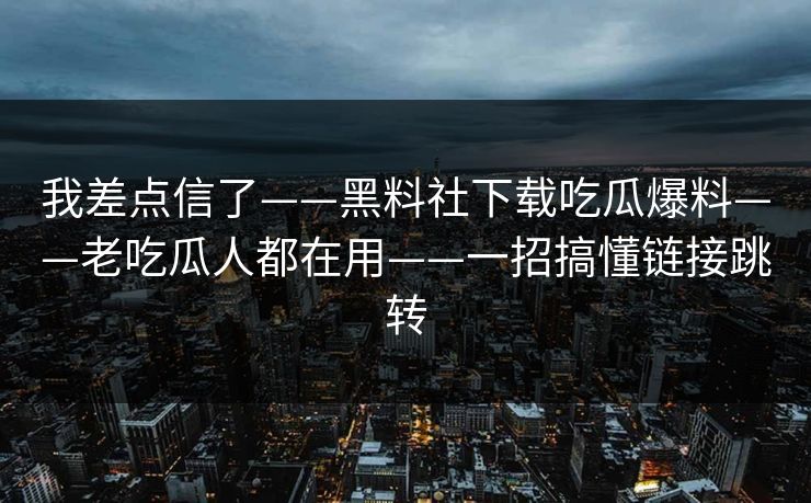 我差点信了——黑料社下载吃瓜爆料——老吃瓜人都在用——一招搞懂链接跳转
