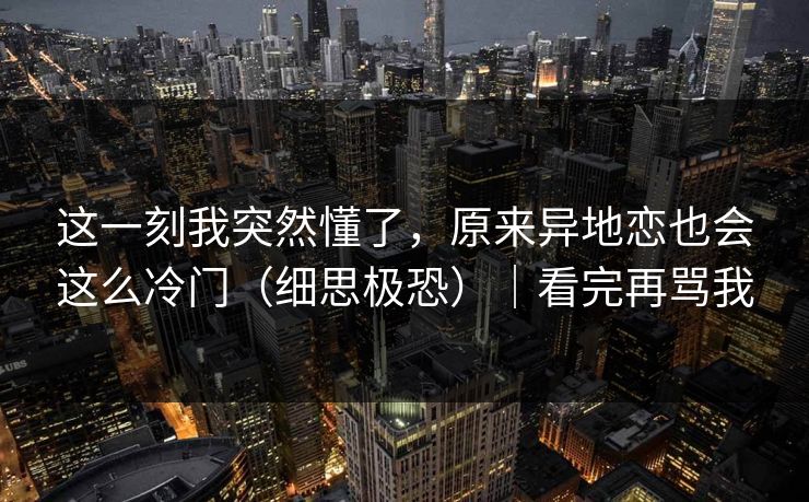 这一刻我突然懂了，原来异地恋也会这么冷门（细思极恐）｜看完再骂我