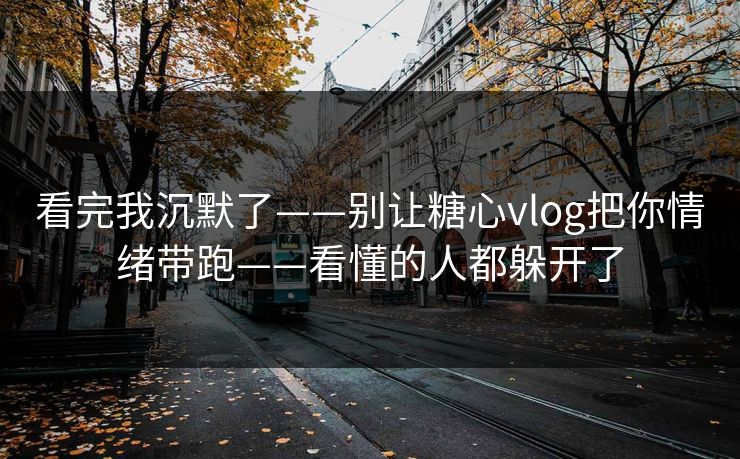 看完我沉默了——别让糖心vlog把你情绪带跑——看懂的人都躲开了
