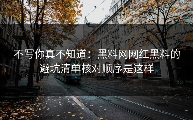 不写你真不知道：黑料网网红黑料的避坑清单核对顺序是这样