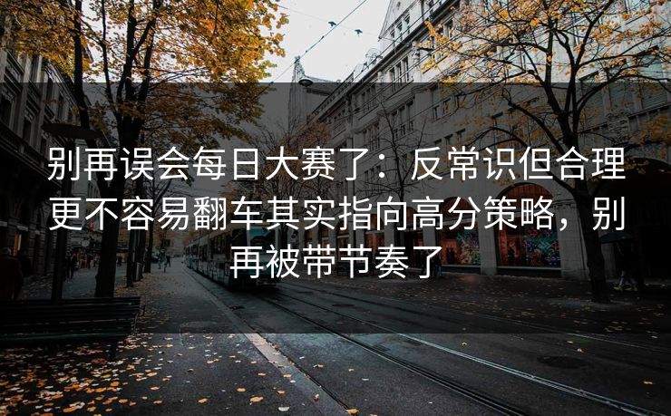 别再误会每日大赛了：反常识但合理更不容易翻车其实指向高分策略，别再被带节奏了