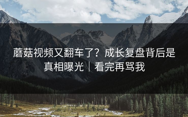 蘑菇视频又翻车了？成长复盘背后是真相曝光｜看完再骂我