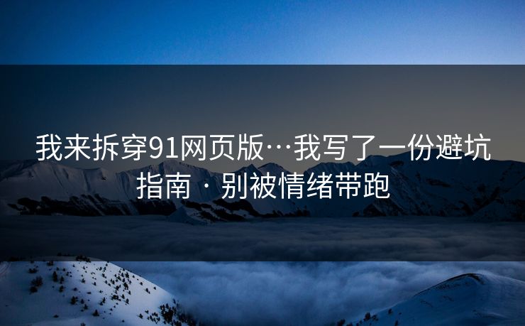 我来拆穿91网页版…我写了一份避坑指南 · 别被情绪带跑