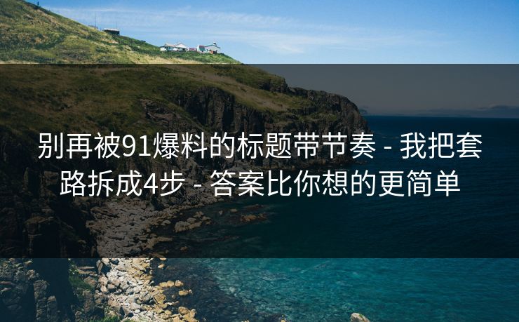 别再被91爆料的标题带节奏 - 我把套路拆成4步 - 答案比你想的更简单